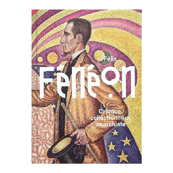 Félix Fénéon - Critique, Collectionneur, Anarchiste - Catalogue D'exposition