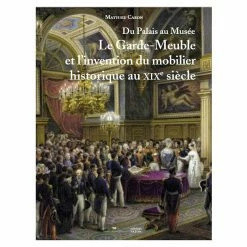 Du Palais Au Musée - Le Garde-Meuble Et L'invention Du Mobilier Historique Au XIXe Siècle