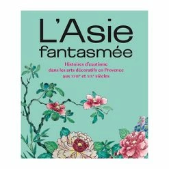 L'Asie Fantasmée. Histoires D'exotisme Dans Les Arts Décoratifs En Provence Aux XVIIIe Et XIXe Siècles - Catalogue D'exposition